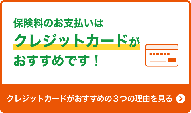 保険料のお支払いはクレジットカードがおすすめです！クレジットカードがおすすめの３つの理由を見る